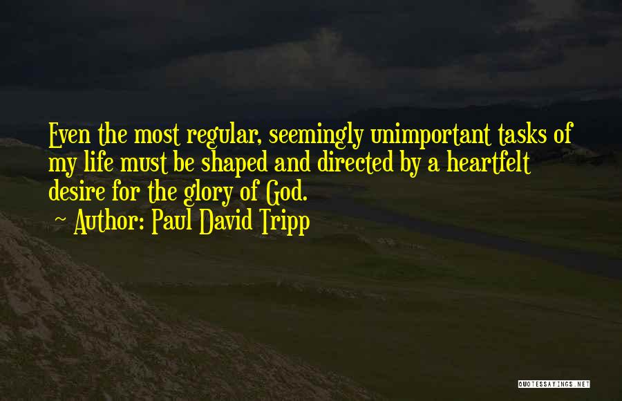 Paul David Tripp Quotes: Even The Most Regular, Seemingly Unimportant Tasks Of My Life Must Be Shaped And Directed By A Heartfelt Desire For
