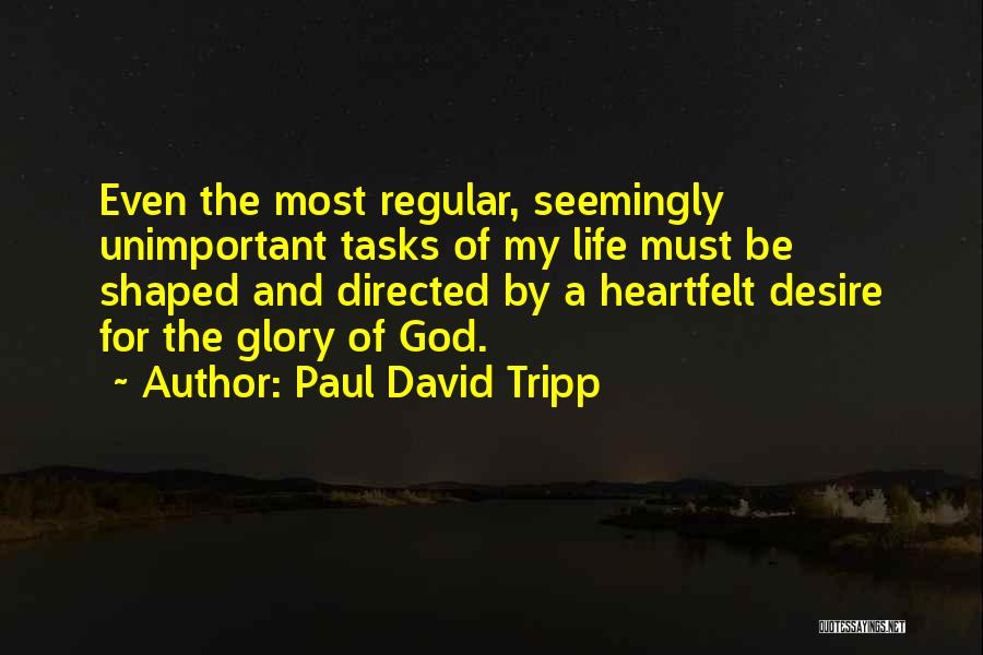 Paul David Tripp Quotes: Even The Most Regular, Seemingly Unimportant Tasks Of My Life Must Be Shaped And Directed By A Heartfelt Desire For