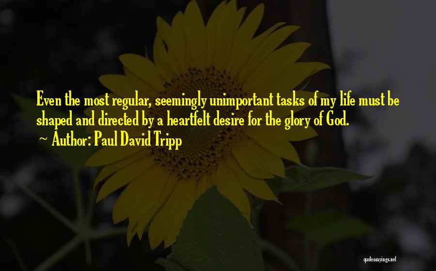 Paul David Tripp Quotes: Even The Most Regular, Seemingly Unimportant Tasks Of My Life Must Be Shaped And Directed By A Heartfelt Desire For