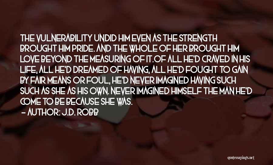 J.D. Robb Quotes: The Vulnerability Undid Him Even As The Strength Brought Him Pride. And The Whole Of Her Brought Him Love Beyond