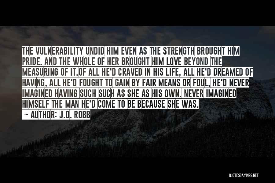 J.D. Robb Quotes: The Vulnerability Undid Him Even As The Strength Brought Him Pride. And The Whole Of Her Brought Him Love Beyond