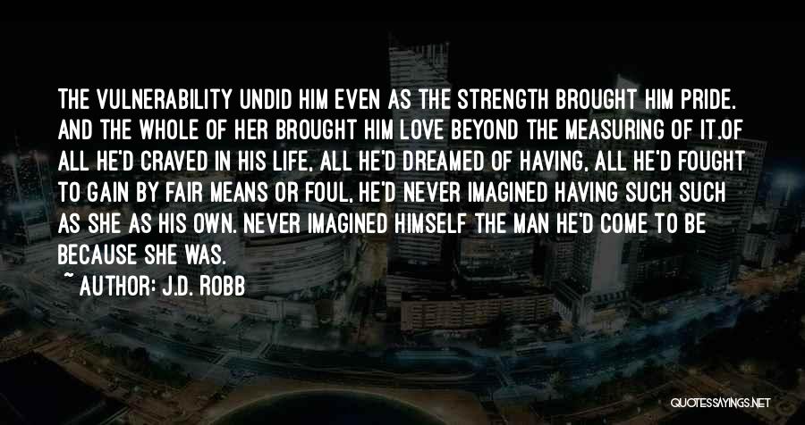 J.D. Robb Quotes: The Vulnerability Undid Him Even As The Strength Brought Him Pride. And The Whole Of Her Brought Him Love Beyond