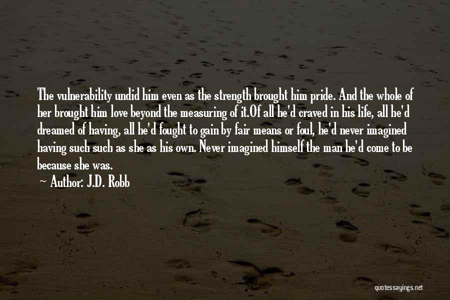 J.D. Robb Quotes: The Vulnerability Undid Him Even As The Strength Brought Him Pride. And The Whole Of Her Brought Him Love Beyond