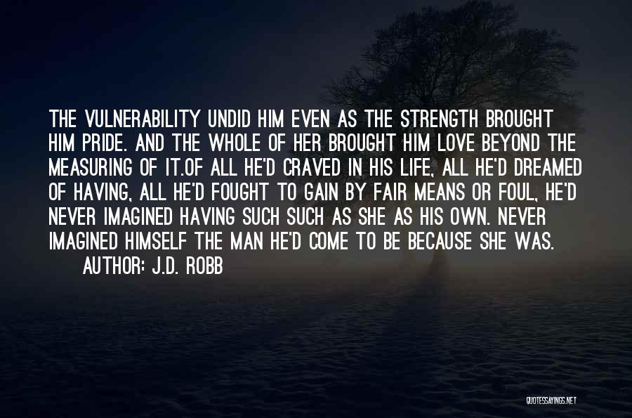 J.D. Robb Quotes: The Vulnerability Undid Him Even As The Strength Brought Him Pride. And The Whole Of Her Brought Him Love Beyond