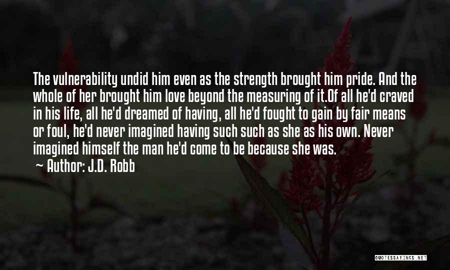 J.D. Robb Quotes: The Vulnerability Undid Him Even As The Strength Brought Him Pride. And The Whole Of Her Brought Him Love Beyond