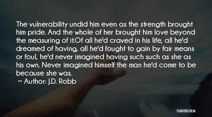 J.D. Robb Quotes: The Vulnerability Undid Him Even As The Strength Brought Him Pride. And The Whole Of Her Brought Him Love Beyond