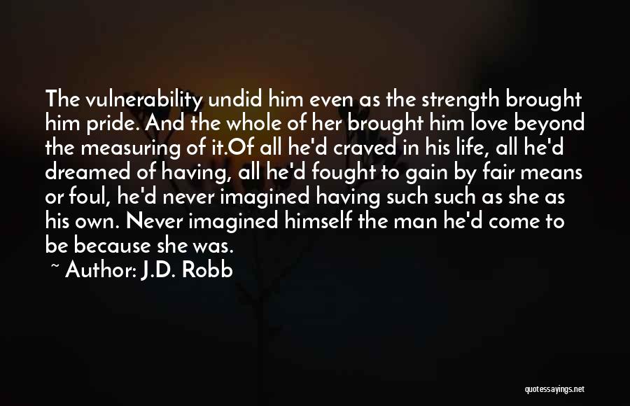 J.D. Robb Quotes: The Vulnerability Undid Him Even As The Strength Brought Him Pride. And The Whole Of Her Brought Him Love Beyond