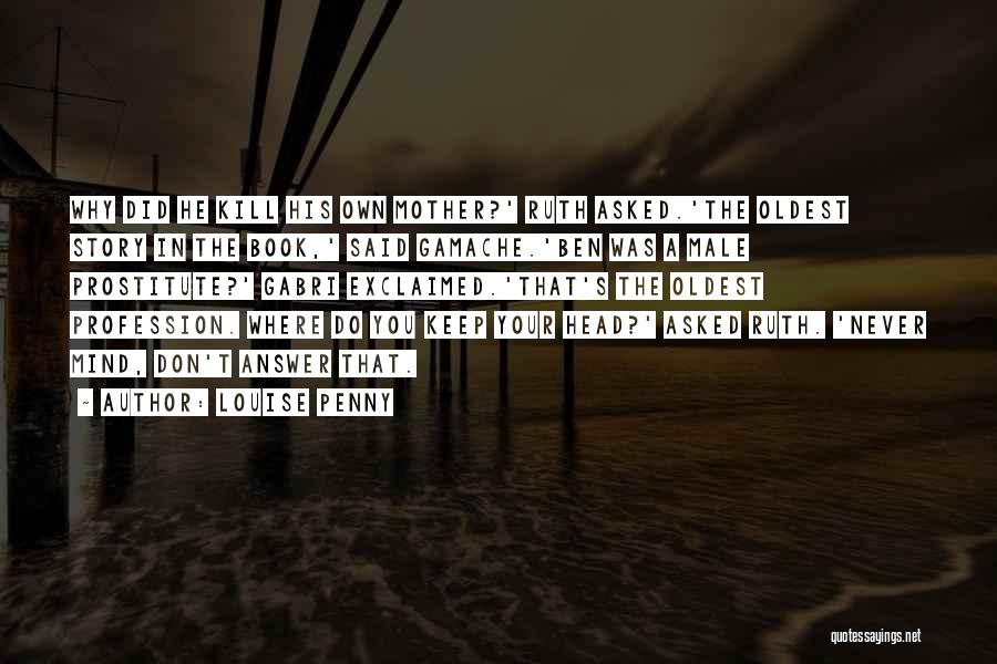 Louise Penny Quotes: Why Did He Kill His Own Mother?' Ruth Asked.'the Oldest Story In The Book,' Said Gamache.'ben Was A Male Prostitute?'