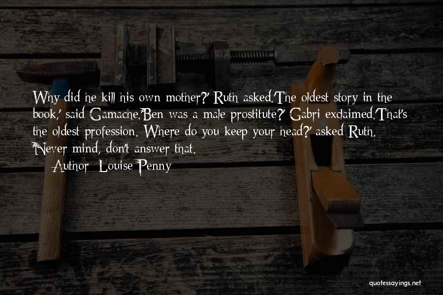 Louise Penny Quotes: Why Did He Kill His Own Mother?' Ruth Asked.'the Oldest Story In The Book,' Said Gamache.'ben Was A Male Prostitute?'