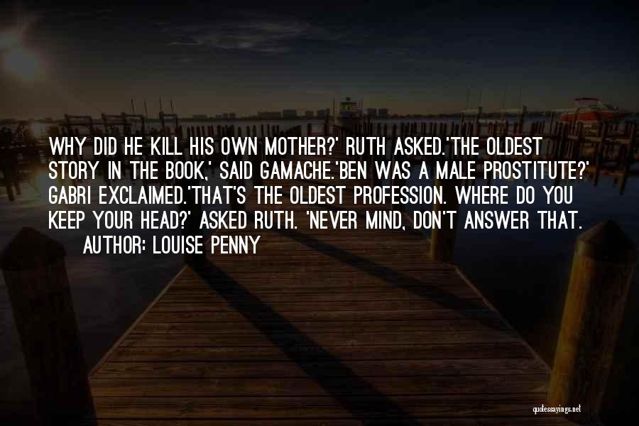 Louise Penny Quotes: Why Did He Kill His Own Mother?' Ruth Asked.'the Oldest Story In The Book,' Said Gamache.'ben Was A Male Prostitute?'