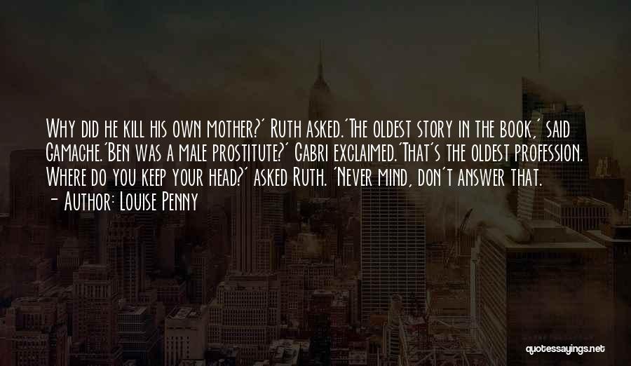 Louise Penny Quotes: Why Did He Kill His Own Mother?' Ruth Asked.'the Oldest Story In The Book,' Said Gamache.'ben Was A Male Prostitute?'