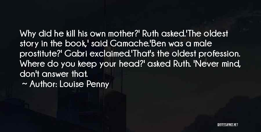 Louise Penny Quotes: Why Did He Kill His Own Mother?' Ruth Asked.'the Oldest Story In The Book,' Said Gamache.'ben Was A Male Prostitute?'