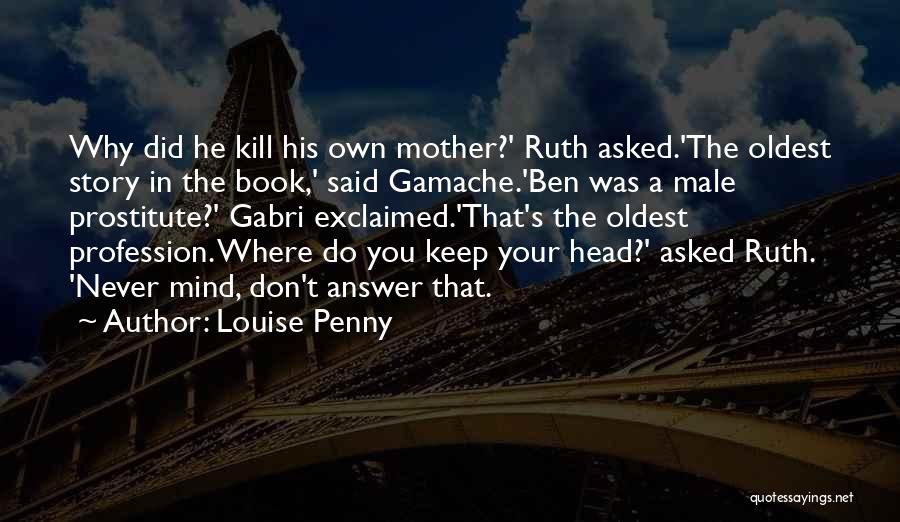 Louise Penny Quotes: Why Did He Kill His Own Mother?' Ruth Asked.'the Oldest Story In The Book,' Said Gamache.'ben Was A Male Prostitute?'