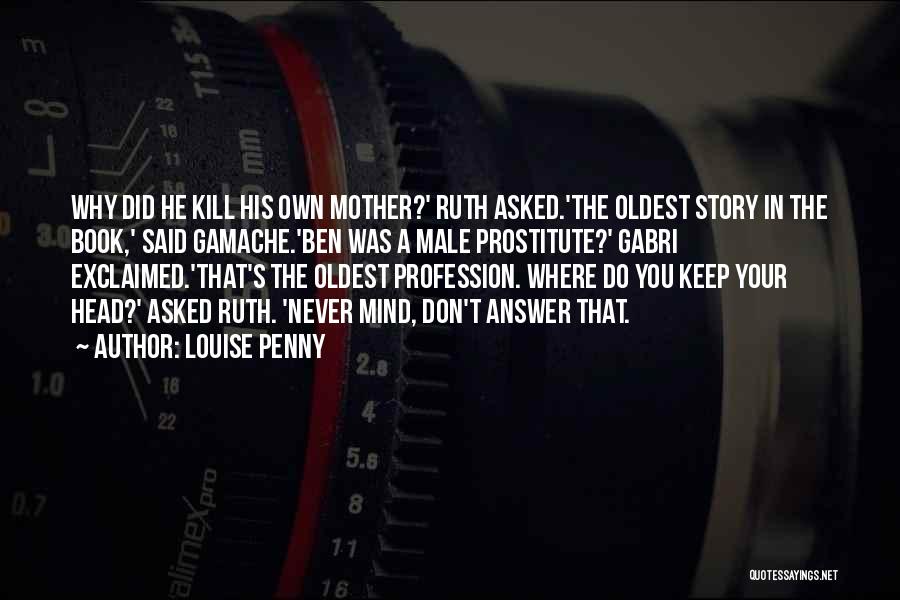 Louise Penny Quotes: Why Did He Kill His Own Mother?' Ruth Asked.'the Oldest Story In The Book,' Said Gamache.'ben Was A Male Prostitute?'