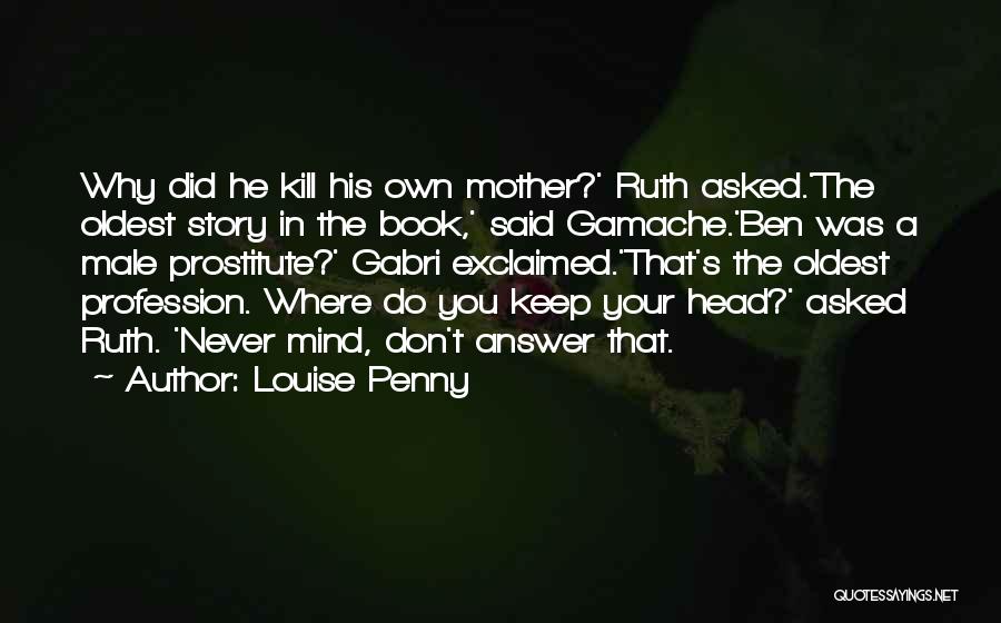 Louise Penny Quotes: Why Did He Kill His Own Mother?' Ruth Asked.'the Oldest Story In The Book,' Said Gamache.'ben Was A Male Prostitute?'