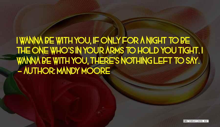 Mandy Moore Quotes: I Wanna Be With You, If Only For A Night To Be The One Who's In Your Arms To Hold