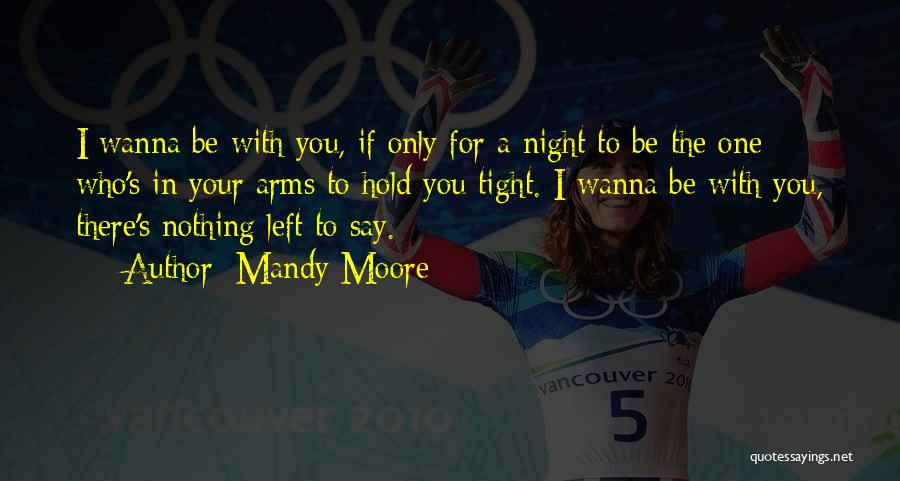 Mandy Moore Quotes: I Wanna Be With You, If Only For A Night To Be The One Who's In Your Arms To Hold