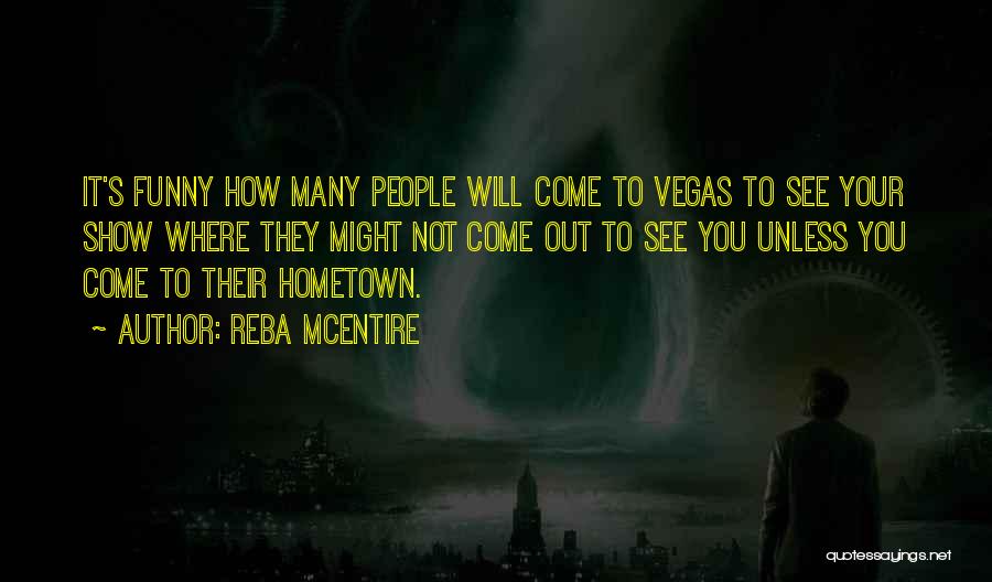 Reba McEntire Quotes: It's Funny How Many People Will Come To Vegas To See Your Show Where They Might Not Come Out To