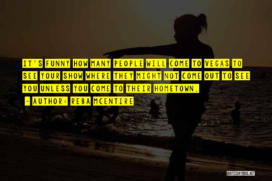 Reba McEntire Quotes: It's Funny How Many People Will Come To Vegas To See Your Show Where They Might Not Come Out To