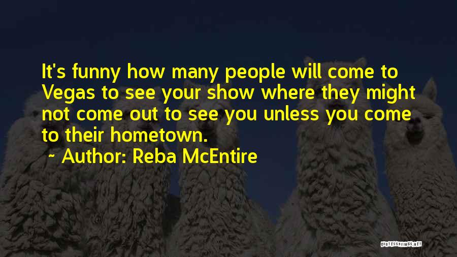 Reba McEntire Quotes: It's Funny How Many People Will Come To Vegas To See Your Show Where They Might Not Come Out To