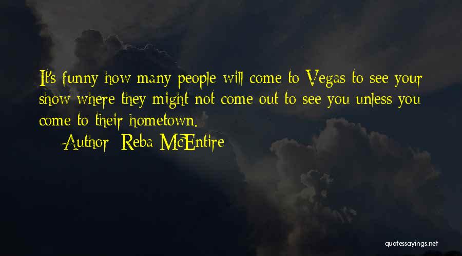 Reba McEntire Quotes: It's Funny How Many People Will Come To Vegas To See Your Show Where They Might Not Come Out To