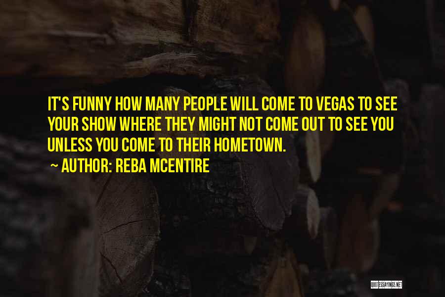 Reba McEntire Quotes: It's Funny How Many People Will Come To Vegas To See Your Show Where They Might Not Come Out To