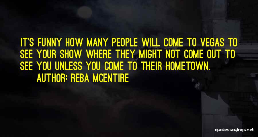 Reba McEntire Quotes: It's Funny How Many People Will Come To Vegas To See Your Show Where They Might Not Come Out To