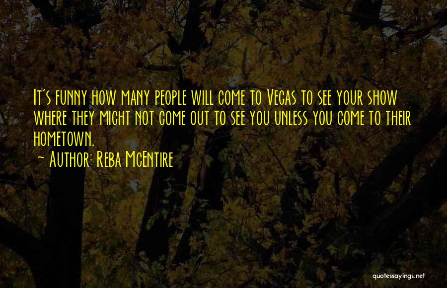 Reba McEntire Quotes: It's Funny How Many People Will Come To Vegas To See Your Show Where They Might Not Come Out To