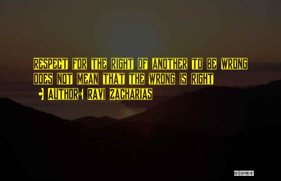 Ravi Zacharias Quotes: Respect For The Right Of Another To Be Wrong Does Not Mean That The Wrong Is Right