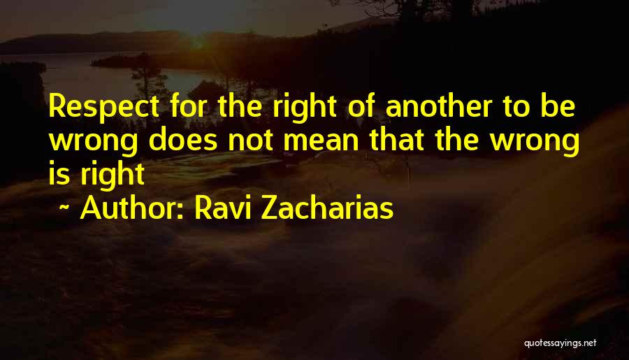 Ravi Zacharias Quotes: Respect For The Right Of Another To Be Wrong Does Not Mean That The Wrong Is Right