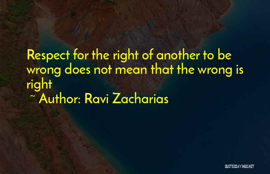 Ravi Zacharias Quotes: Respect For The Right Of Another To Be Wrong Does Not Mean That The Wrong Is Right