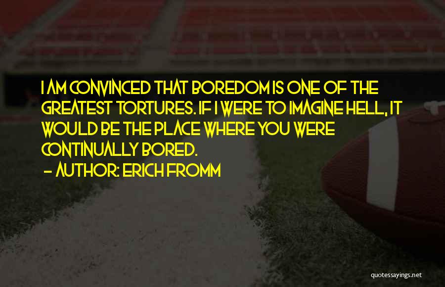 Erich Fromm Quotes: I Am Convinced That Boredom Is One Of The Greatest Tortures. If I Were To Imagine Hell, It Would Be