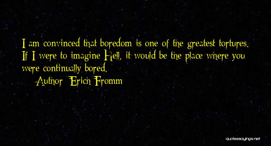 Erich Fromm Quotes: I Am Convinced That Boredom Is One Of The Greatest Tortures. If I Were To Imagine Hell, It Would Be
