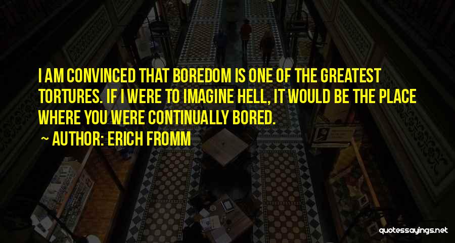 Erich Fromm Quotes: I Am Convinced That Boredom Is One Of The Greatest Tortures. If I Were To Imagine Hell, It Would Be