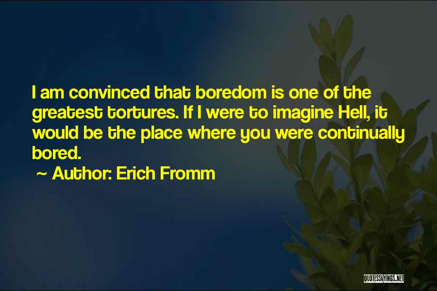 Erich Fromm Quotes: I Am Convinced That Boredom Is One Of The Greatest Tortures. If I Were To Imagine Hell, It Would Be