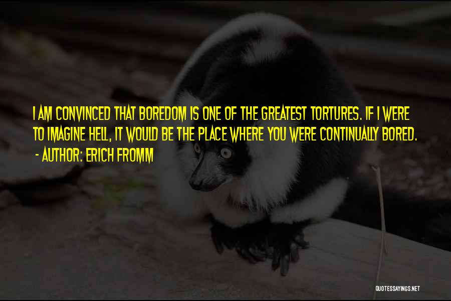Erich Fromm Quotes: I Am Convinced That Boredom Is One Of The Greatest Tortures. If I Were To Imagine Hell, It Would Be