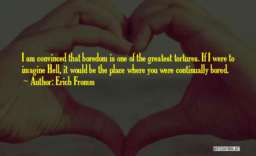 Erich Fromm Quotes: I Am Convinced That Boredom Is One Of The Greatest Tortures. If I Were To Imagine Hell, It Would Be