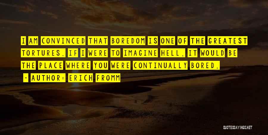 Erich Fromm Quotes: I Am Convinced That Boredom Is One Of The Greatest Tortures. If I Were To Imagine Hell, It Would Be