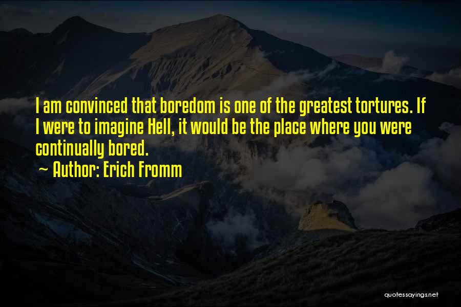 Erich Fromm Quotes: I Am Convinced That Boredom Is One Of The Greatest Tortures. If I Were To Imagine Hell, It Would Be