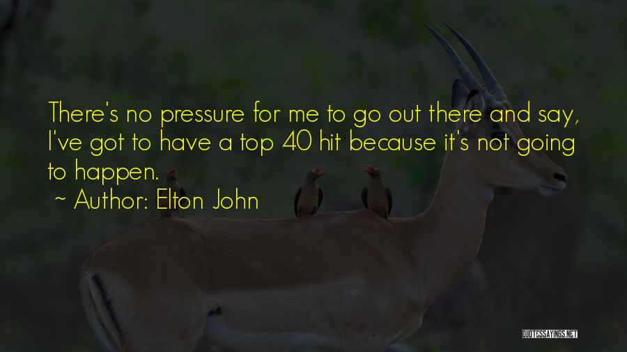 Elton John Quotes: There's No Pressure For Me To Go Out There And Say, I've Got To Have A Top 40 Hit Because