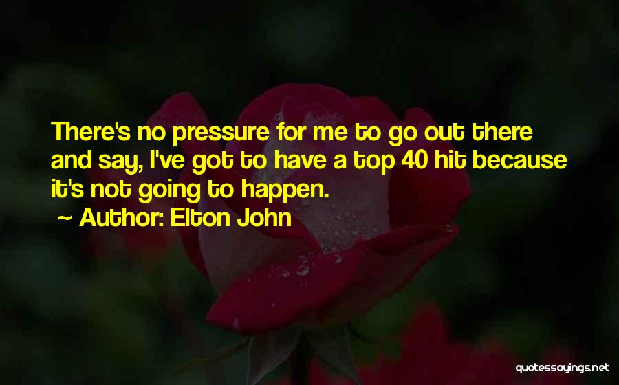 Elton John Quotes: There's No Pressure For Me To Go Out There And Say, I've Got To Have A Top 40 Hit Because