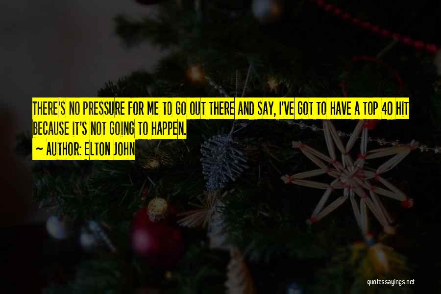 Elton John Quotes: There's No Pressure For Me To Go Out There And Say, I've Got To Have A Top 40 Hit Because