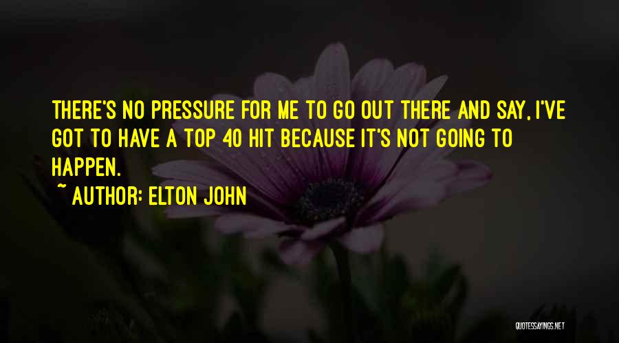 Elton John Quotes: There's No Pressure For Me To Go Out There And Say, I've Got To Have A Top 40 Hit Because