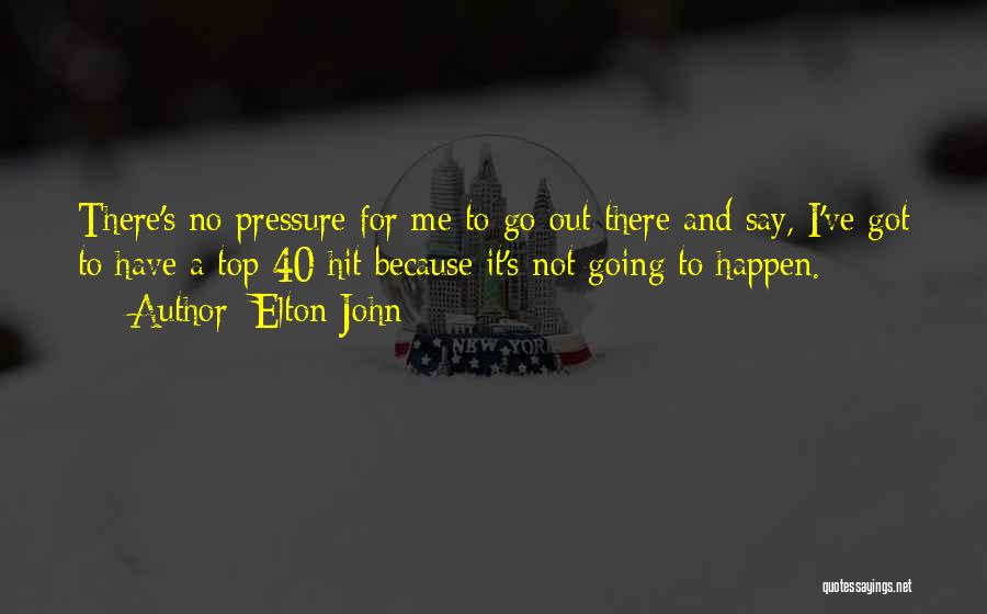 Elton John Quotes: There's No Pressure For Me To Go Out There And Say, I've Got To Have A Top 40 Hit Because
