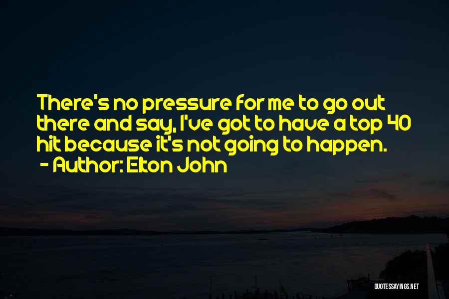 Elton John Quotes: There's No Pressure For Me To Go Out There And Say, I've Got To Have A Top 40 Hit Because