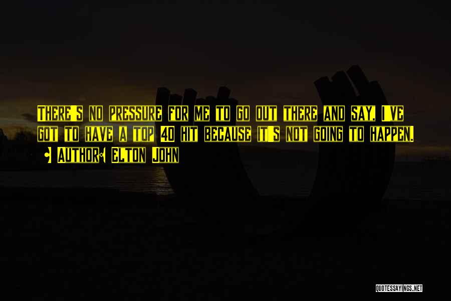 Elton John Quotes: There's No Pressure For Me To Go Out There And Say, I've Got To Have A Top 40 Hit Because