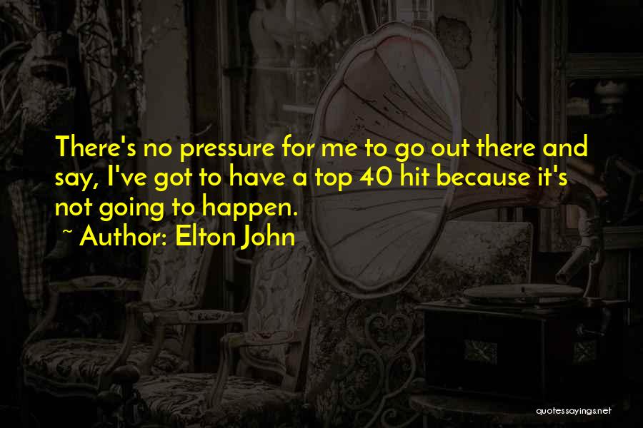Elton John Quotes: There's No Pressure For Me To Go Out There And Say, I've Got To Have A Top 40 Hit Because