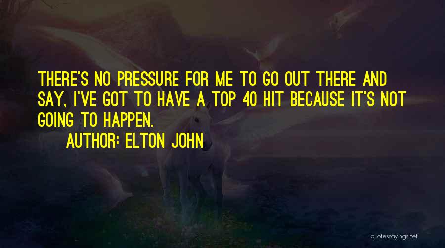 Elton John Quotes: There's No Pressure For Me To Go Out There And Say, I've Got To Have A Top 40 Hit Because