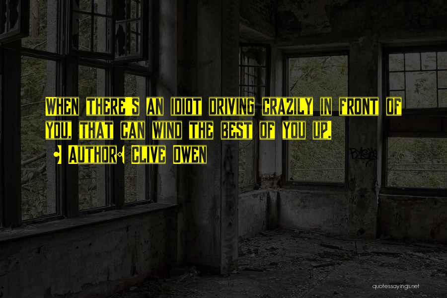 Clive Owen Quotes: When There's An Idiot Driving Crazily In Front Of You, That Can Wind The Best Of You Up.