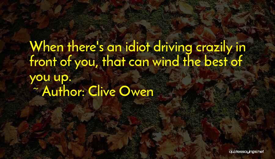 Clive Owen Quotes: When There's An Idiot Driving Crazily In Front Of You, That Can Wind The Best Of You Up.